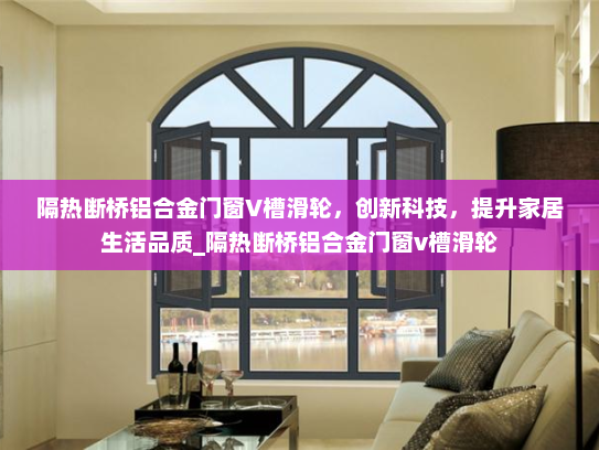 隔热断桥铝合金门窗V槽滑轮，创新科技，提升家居生活品质_隔热断桥铝合金门窗v槽滑轮