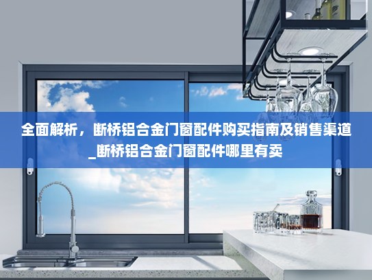 全面解析，断桥铝合金门窗配件购买指南及销售渠道_断桥铝合金门窗配件哪里有卖