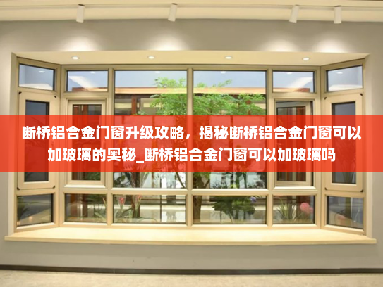 断桥铝合金门窗升级攻略，揭秘断桥铝合金门窗可以加玻璃的奥秘_断桥铝合金门窗可以加玻璃吗