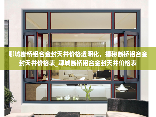 聊城断桥铝合金封天井价格透明化，揭秘断桥铝合金封天井价格表_聊城断桥铝合金封天井价格表