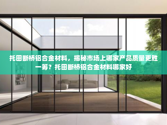 托田断桥铝合金材料，揭秘市场上哪家产品质量更胜一筹？托田断桥铝合金材料哪家好