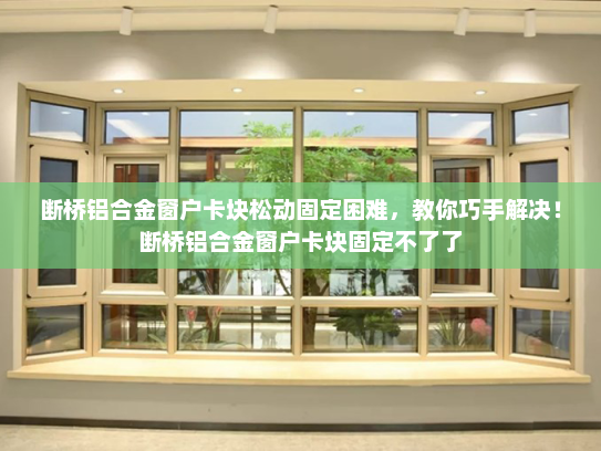 断桥铝合金窗户卡块松动固定困难，教你巧手解决！断桥铝合金窗户卡块固定不了了