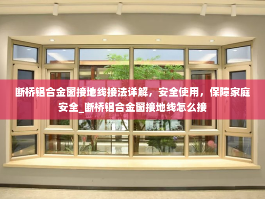 断桥铝合金窗接地线接法详解，安全使用，保障家庭安全_断桥铝合金窗接地线怎么接