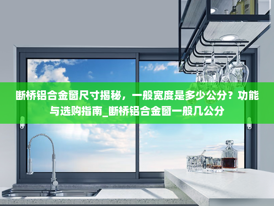 断桥铝合金窗尺寸揭秘，一般宽度是多少公分？功能与选购指南_断桥铝合金窗一般几公分