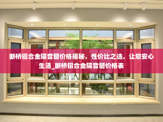 断桥铝合金隔音窗价格揭秘，性价比之选，让您安心生活_断桥铝合金隔音窗价格表