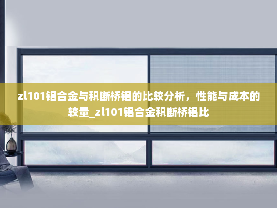 zl101铝合金与积断桥铝的比较分析，性能与成本的较量_zl101铝合金积断桥铝比