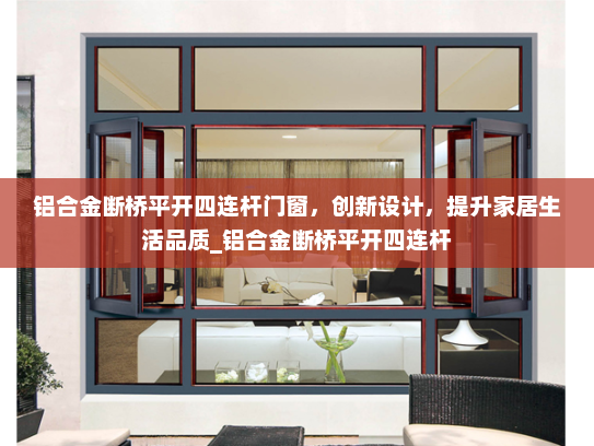 铝合金断桥平开四连杆门窗，创新设计，提升家居生活品质_铝合金断桥平开四连杆