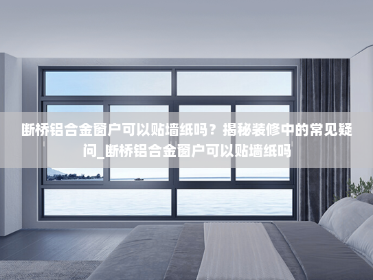断桥铝合金窗户可以贴墙纸吗？揭秘装修中的常见疑问_断桥铝合金窗户可以贴墙纸吗