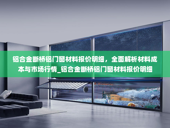 铝合金断桥铝门窗材料报价明细，全面解析材料成本与市场行情_铝合金断桥铝门窗材料报价明细