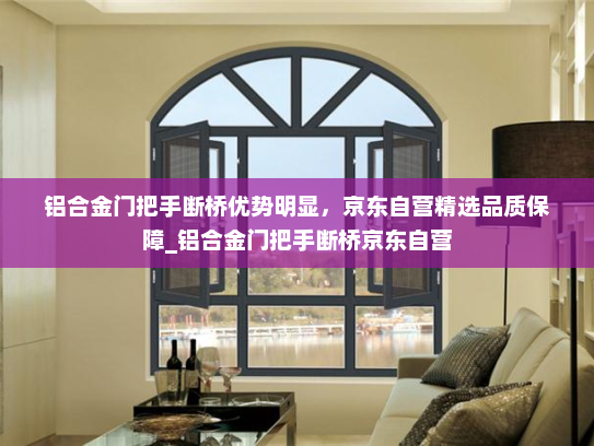 铝合金门把手断桥优势明显，京东自营精选品质保障_铝合金门把手断桥京东自营