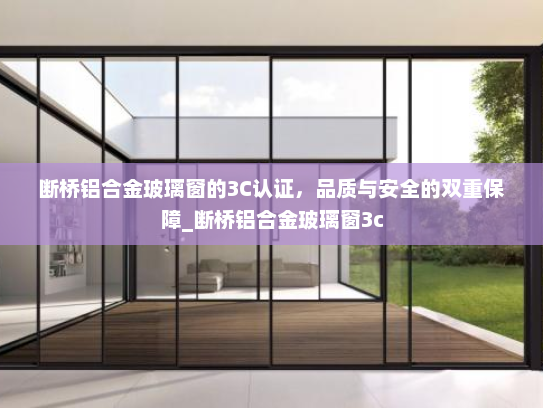 断桥铝合金玻璃窗的3C认证，品质与安全的双重保障_断桥铝合金玻璃窗3c