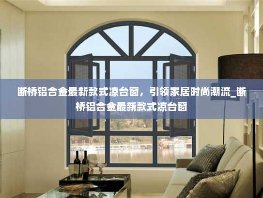 断桥铝合金最新款式凉台窗，引领家居时尚潮流_断桥铝合金最新款式凉台窗