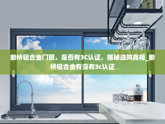 断桥铝合金门窗，是否有3C认证，揭秘选购真相_断桥铝合金有没有3c认证