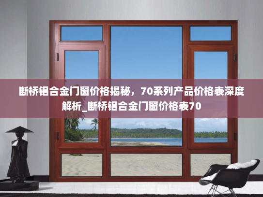 断桥铝合金门窗价格揭秘，70系列产品价格表深度解析_断桥铝合金门窗价格表70