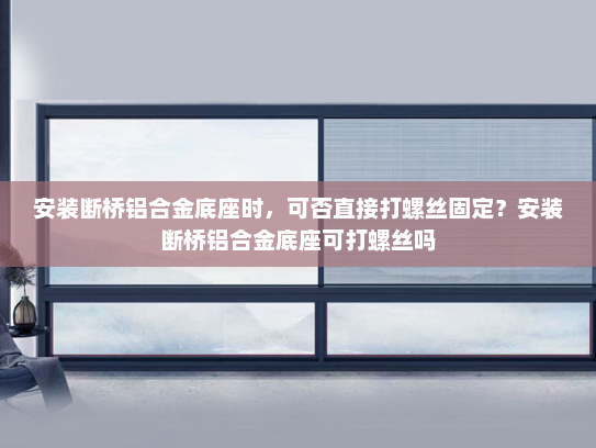 安装断桥铝合金底座时，可否直接打螺丝固定？安装断桥铝合金底座可打螺丝吗