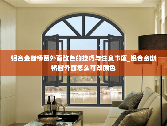 铝合金断桥窗外面改色的技巧与注意事项_铝合金断桥窗外面怎么可改颜色