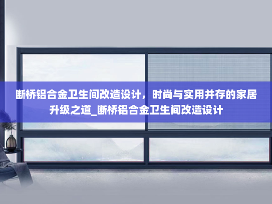 断桥铝合金卫生间改造设计，时尚与实用并存的家居升级之道_断桥铝合金卫生间改造设计