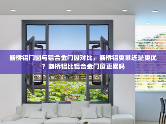 断桥铝门窗与铝合金门窗对比，断桥铝更累还是更优？断桥铝比铝合金门窗更累吗