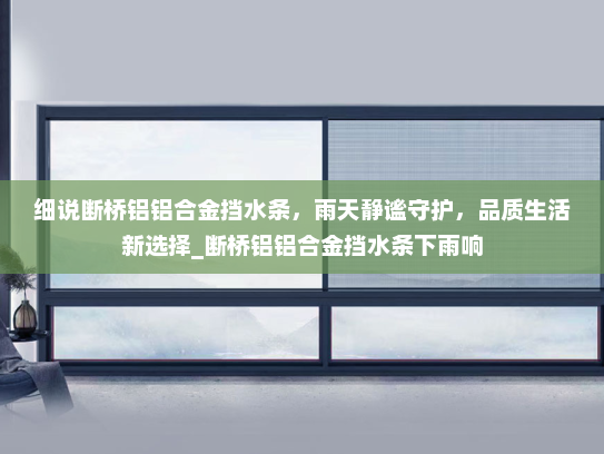 细说断桥铝铝合金挡水条，雨天静谧守护，品质生活新选择_断桥铝铝合金挡水条下雨响