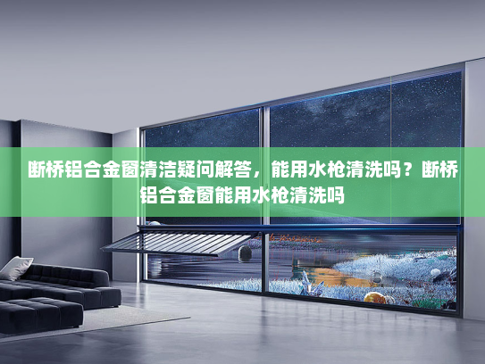 断桥铝合金窗清洁疑问解答，能用水枪清洗吗？断桥铝合金窗能用水枪清洗吗