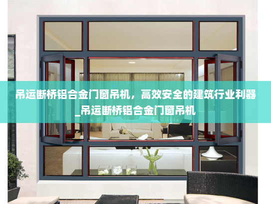 吊运断桥铝合金门窗吊机，高效安全的建筑行业利器_吊运断桥铝合金门窗吊机