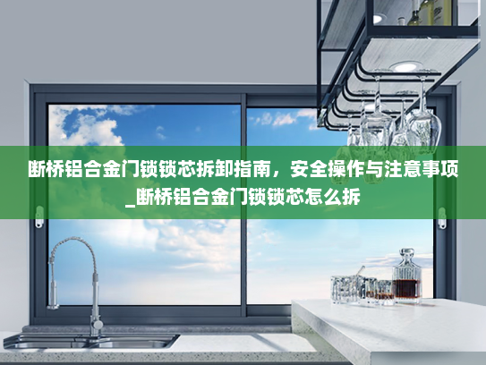 断桥铝合金门锁锁芯拆卸指南，安全操作与注意事项_断桥铝合金门锁锁芯怎么拆