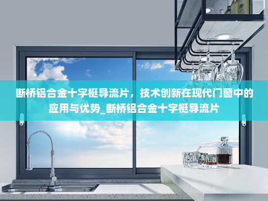 断桥铝合金十字梃导流片，技术创新在现代门窗中的应用与优势_断桥铝合金十字梃导流片