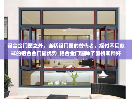 铝合金门窗之外,断桥铝门窗的替代者,探讨不同款式的铝合金门窗优势_铝合金门窗除了断桥哪种好 铝合金门窗之外,断桥铝门窗的替代者,探讨不同款式的铝合金门窗优势_铝合金门窗除了断桥哪种好
