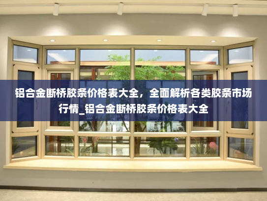 铝合金断桥胶条价格表大全，全面解析各类胶条市场行情_铝合金断桥胶条价格表大全