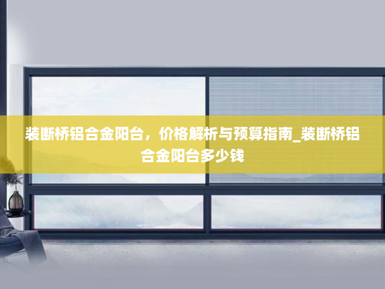 装断桥铝合金阳台，价格解析与预算指南_装断桥铝合金阳台多少钱
