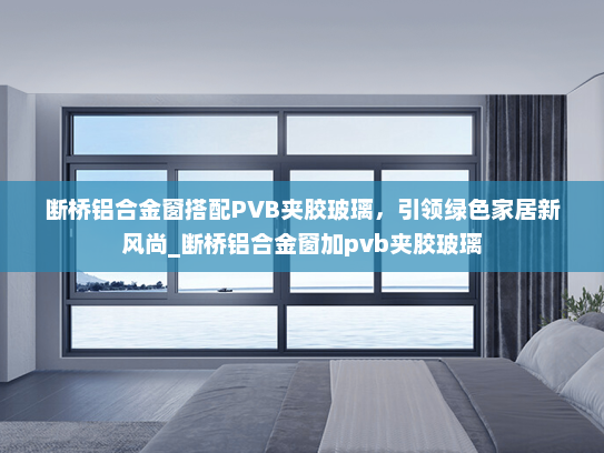 断桥铝合金窗搭配PVB夹胶玻璃，引领绿色家居新风尚_断桥铝合金窗加pvb夹胶玻璃