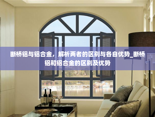 断桥铝与铝合金，解析两者的区别与各自优势_断桥铝和铝合金的区别及优势