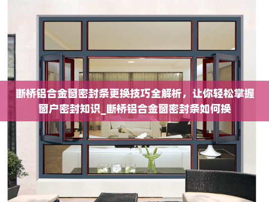 断桥铝合金窗密封条更换技巧全解析，让你轻松掌握窗户密封知识_断桥铝合金窗密封条如何换