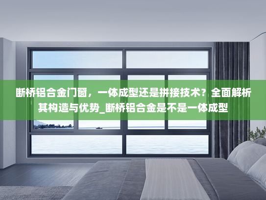 断桥铝合金门窗，一体成型还是拼接技术？全面解析其构造与优势_断桥铝合金是不是一体成型
