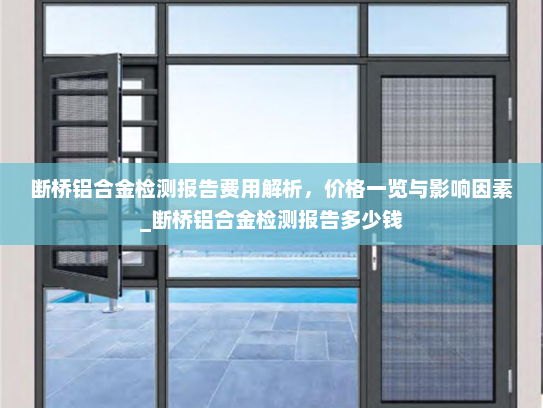 断桥铝合金检测报告费用解析，价格一览与影响因素_断桥铝合金检测报告多少钱