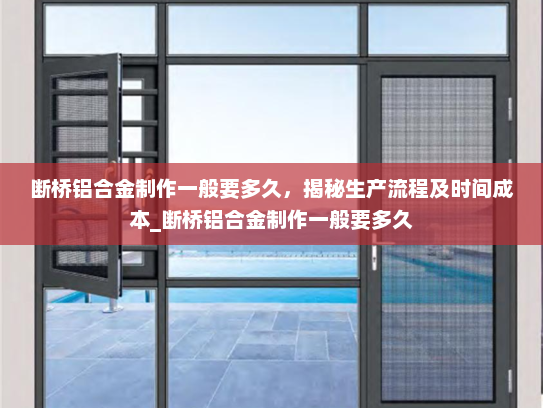 断桥铝合金制作一般要多久，揭秘生产流程及时间成本_断桥铝合金制作一般要多久
