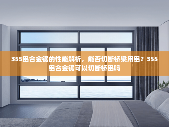 355铝合金锯的性能解析，能否切断桥梁用铝？355铝合金锯可以切断桥铝吗