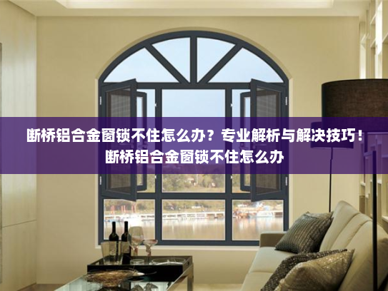 断桥铝合金窗锁不住怎么办？专业解析与解决技巧！断桥铝合金窗锁不住怎么办