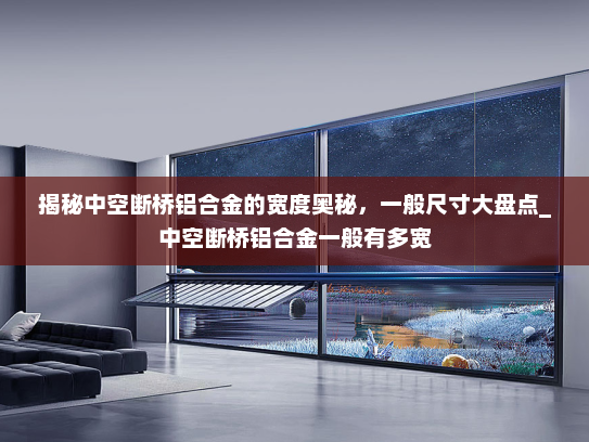 揭秘中空断桥铝合金的宽度奥秘，一般尺寸大盘点_中空断桥铝合金一般有多宽