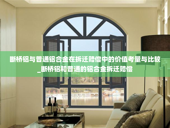断桥铝与普通铝合金在拆迁赔偿中的价值考量与比较_断桥铝和普通的铝合金拆迁赔偿