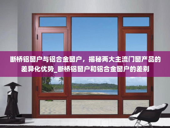 断桥铝窗户与铝合金窗户，揭秘两大主流门窗产品的差异化优势_断桥铝窗户和铝合金窗户的差别