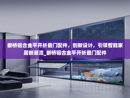 断桥铝合金平开折叠门配件，创新设计，引领智能家居新潮流_断桥铝合金平开折叠门配件