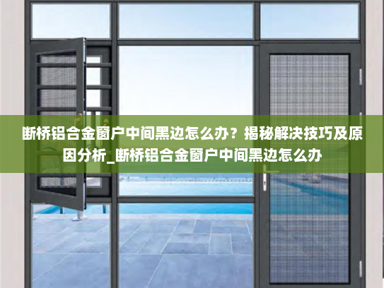 断桥铝合金窗户中间黑边怎么办？揭秘解决技巧及原因分析_断桥铝合金窗户中间黑边怎么办