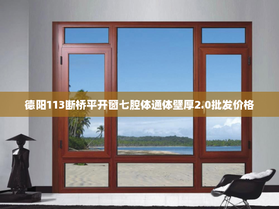 德阳113断桥平开窗七腔体通体壁厚2.0批发价格