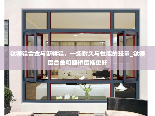 钛镁铝合金与断桥铝，一场耐久与性能的较量_钛镁铝合金和断桥铝谁更好