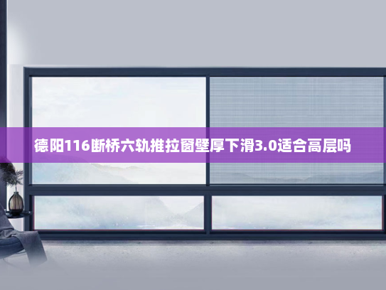 德阳116断桥六轨推拉窗壁厚下滑3.0适合高层吗
