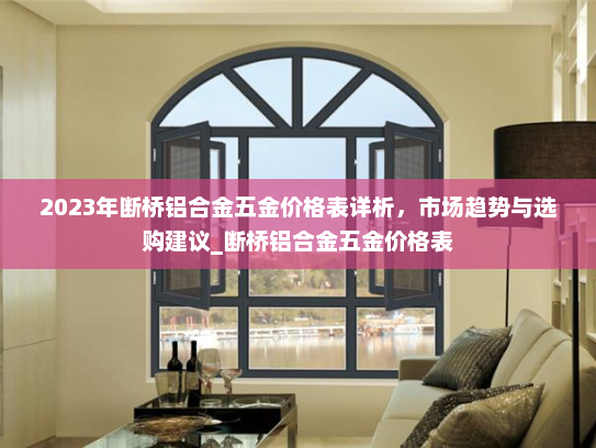 2023年断桥铝合金五金价格表详析，市场趋势与选购建议_断桥铝合金五金价格表