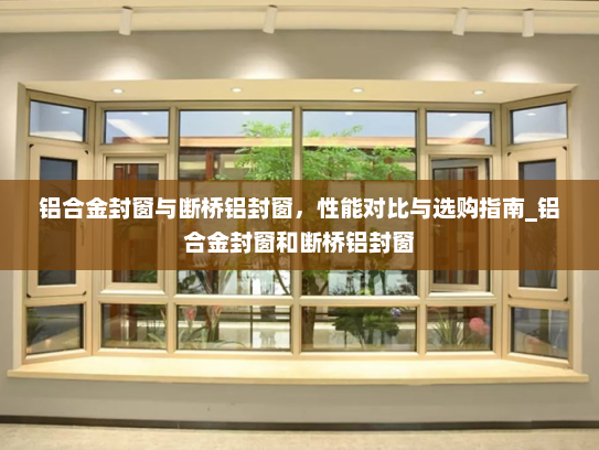 铝合金封窗与断桥铝封窗，性能对比与选购指南_铝合金封窗和断桥铝封窗