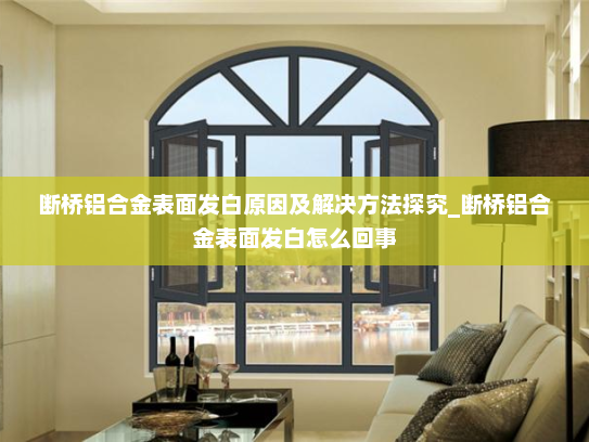 断桥铝合金表面发白原因及解决方法探究_断桥铝合金表面发白怎么回事