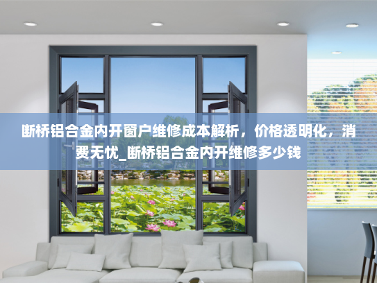 断桥铝合金内开窗户维修成本解析，价格透明化，消费无忧_断桥铝合金内开维修多少钱